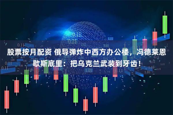 股票按月配资 俄导弹炸中西方办公楼，冯德莱恩歇斯底里：把乌克兰武装到牙齿！