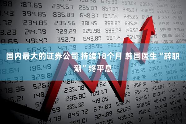 国内最大的证券公司 持续18个月 韩国医生“辞职潮”终平息