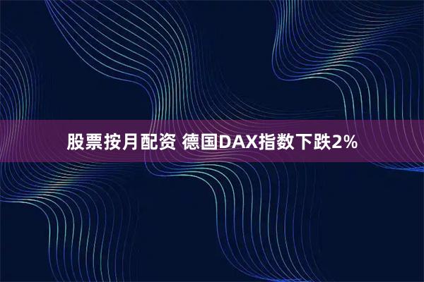 股票按月配资 德国DAX指数下跌2%