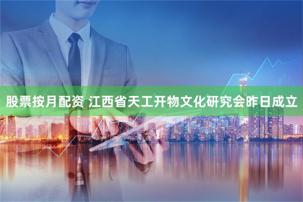 股票按月配资 江西省天工开物文化研究会昨日成立