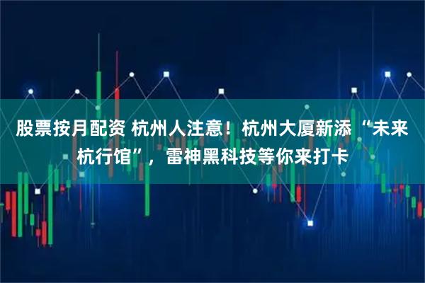 股票按月配资 杭州人注意！杭州大厦新添 “未来杭行馆”，雷神黑科技等你来打卡