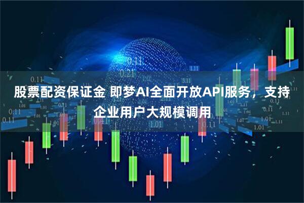 股票配资保证金 即梦AI全面开放API服务，支持企业用户大规模调用