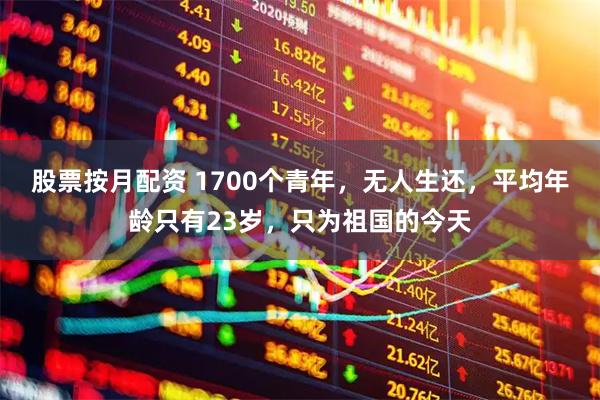 股票按月配资 1700个青年，无人生还，平均年龄只有23岁，只为祖国的今天