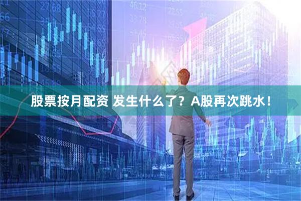 股票按月配资 发生什么了？A股再次跳水！