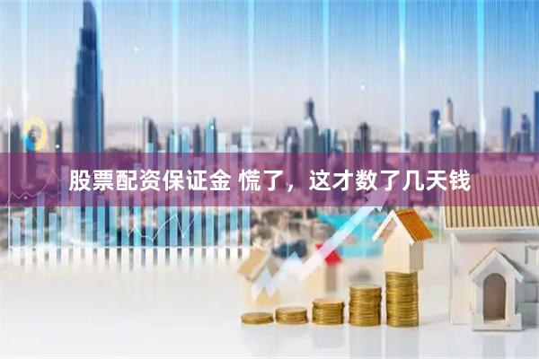 股票配资保证金 慌了，这才数了几天钱