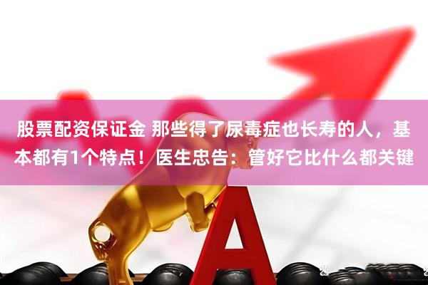 股票配资保证金 那些得了尿毒症也长寿的人，基本都有1个特点！医生忠告：管好它比什么都关键