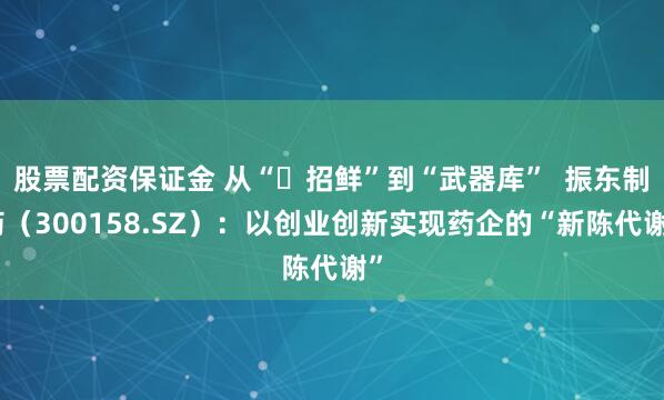 股票配资保证金 从“⼀招鲜”到“武器库”  振东制药（300158.SZ）：以创业创新实现药企的“新陈代谢”