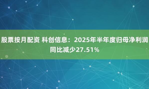 股票按月配资 科创信息：2025年半年度归母净利润同比减少27.51%