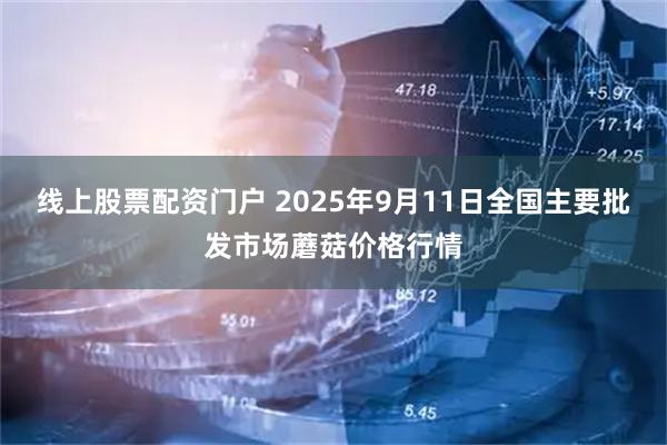 线上股票配资门户 2025年9月11日全国主要批发市场蘑菇价格行情