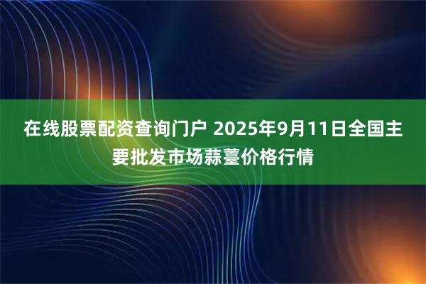 在线股票配资查询门户 2025年9月11日全国主要批发市场蒜薹价格行情