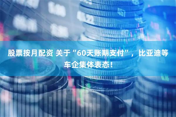 股票按月配资 关于“60天账期支付”，比亚迪等车企集体表态！