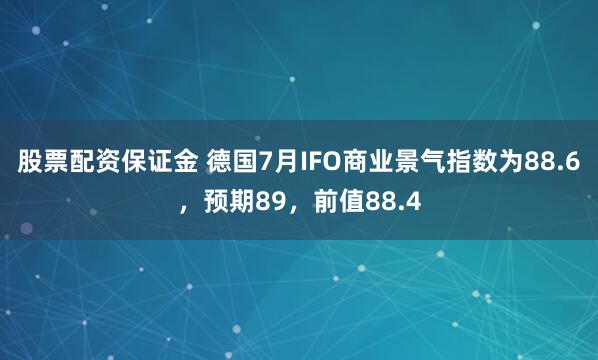 股票配资保证金 德国7月IFO商业景气指数为88.6，预期89，前值88.4