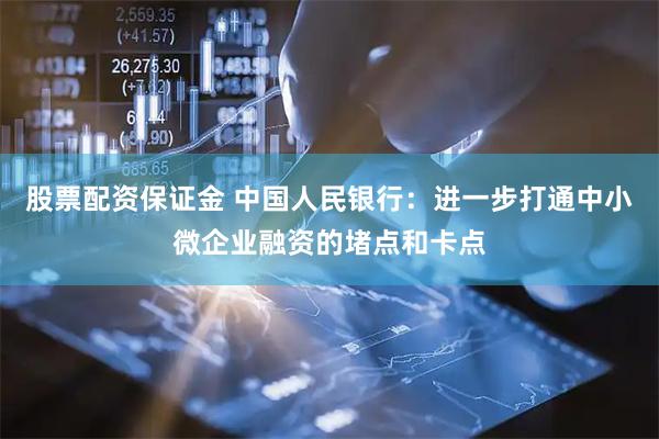 股票配资保证金 中国人民银行：进一步打通中小微企业融资的堵点和卡点
