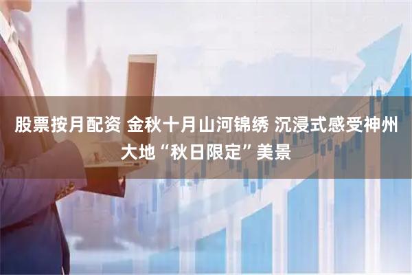 股票按月配资 金秋十月山河锦绣 沉浸式感受神州大地“秋日限定”美景