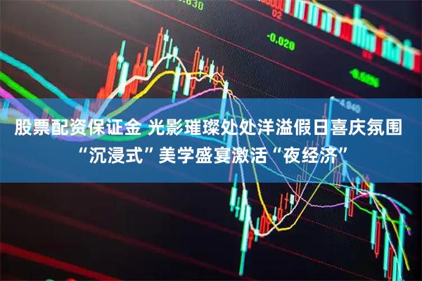 股票配资保证金 光影璀璨处处洋溢假日喜庆氛围 “沉浸式”美学盛宴激活“夜经济”