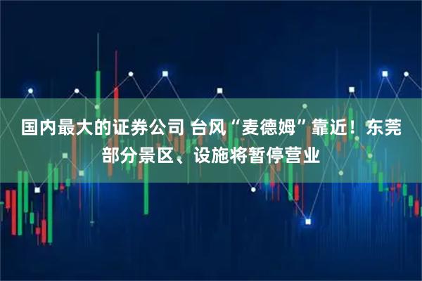 国内最大的证券公司 台风“麦德姆”靠近！东莞部分景区、设施将暂停营业