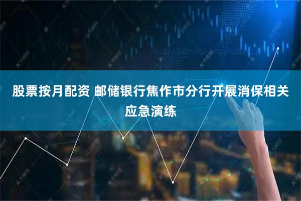 股票按月配资 邮储银行焦作市分行开展消保相关应急演练