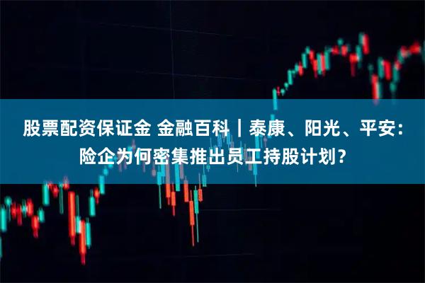 股票配资保证金 金融百科｜泰康、阳光、平安：险企为何密集推出员工持股计划？