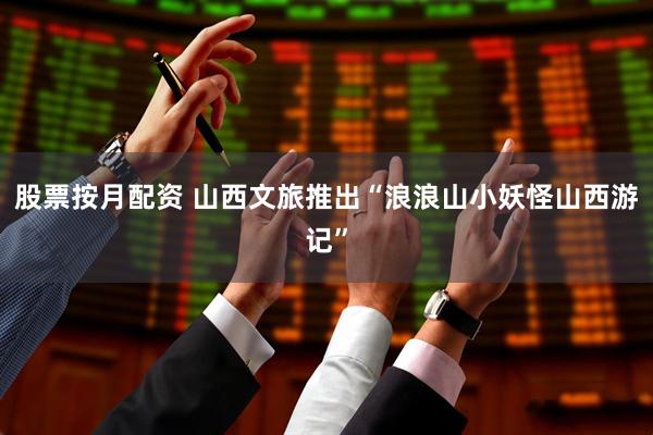 股票按月配资 山西文旅推出“浪浪山小妖怪山西游记”