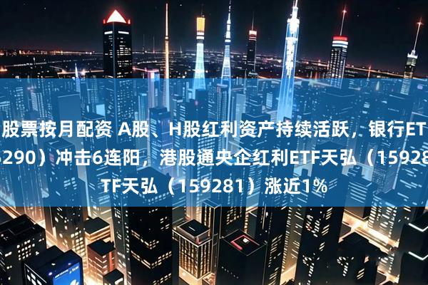 股票按月配资 A股、H股红利资产持续活跃,银行ETF天弘(515290)冲击6连阳,港股通央企红利ETF天弘(159281)涨近1%