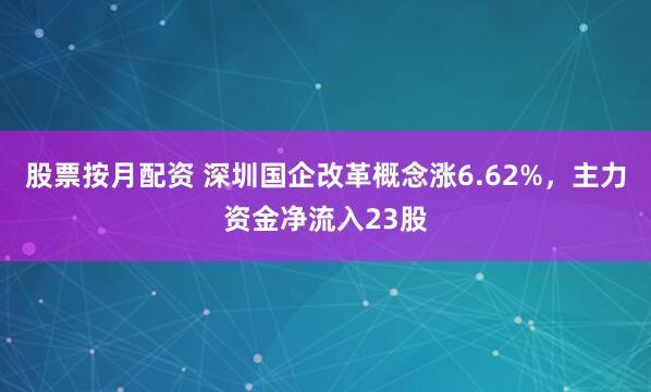 股票按月配资 深圳国企改革概念涨6.62%,主力资金净流入23股