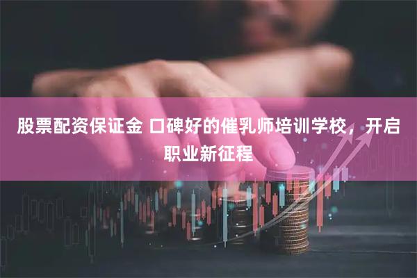 股票配资保证金 口碑好的催乳师培训学校,开启职业新征程