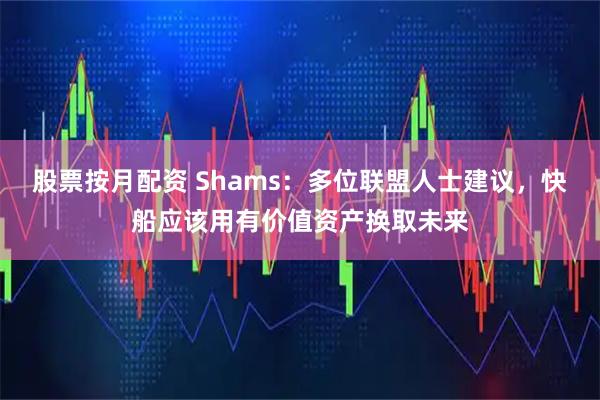 股票按月配资 Shams：多位联盟人士建议，快船应该用有价值资产换取未来