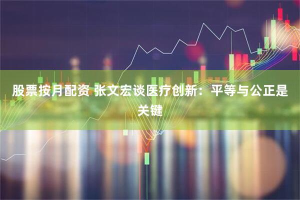 股票按月配资 张文宏谈医疗创新：平等与公正是关键