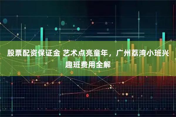 股票配资保证金 艺术点亮童年，广州荔湾小班兴趣班费用全解