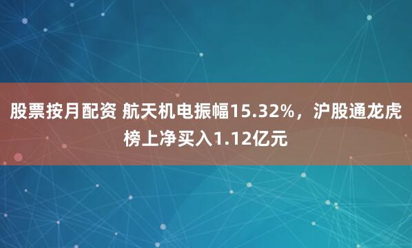 股票按月配资 航天机电振幅15.32%,沪股通龙虎榜上净买入1.12亿元