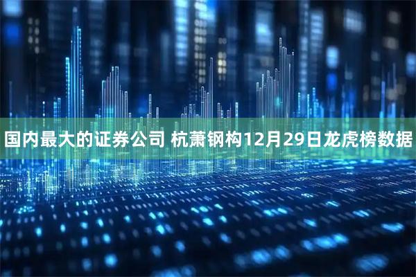 国内最大的证券公司 杭萧钢构12月29日龙虎榜数据