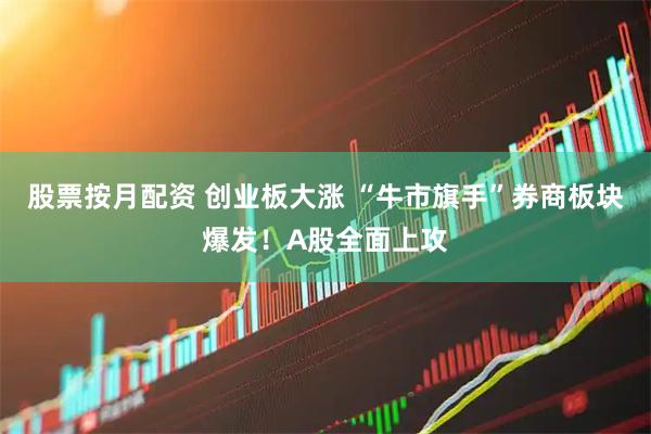 股票按月配资 创业板大涨 “牛市旗手”券商板块爆发！A股全面上攻