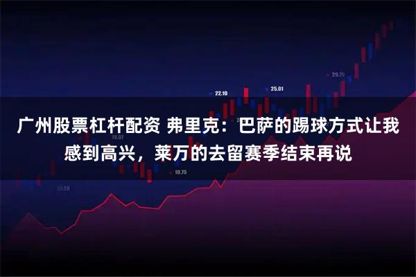 广州股票杠杆配资 弗里克：巴萨的踢球方式让我感到高兴，莱万的去留赛季结束再说