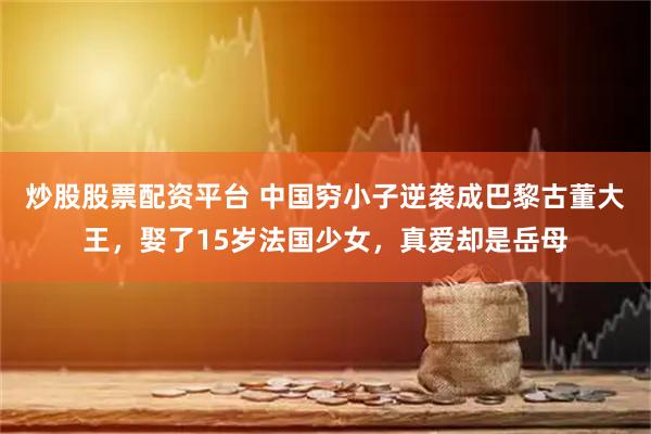 炒股股票配资平台 中国穷小子逆袭成巴黎古董大王，娶了15岁法国少女，真爱却是岳母