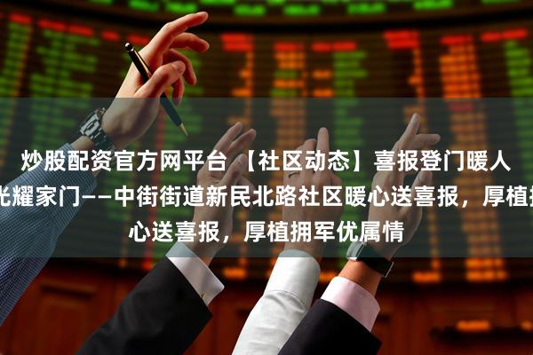炒股配资官方网平台 【社区动态】喜报登门暖人心 军功荣光耀家门——中街街道新民北路社区暖心送喜报，厚植拥军优属情