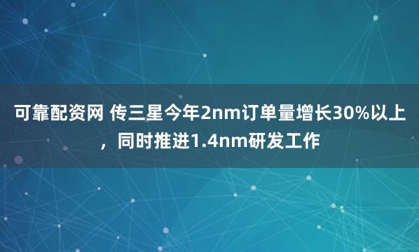 可靠配资网 传三星今年2nm订单量增长30%以上，同时推进1.4nm研发工作