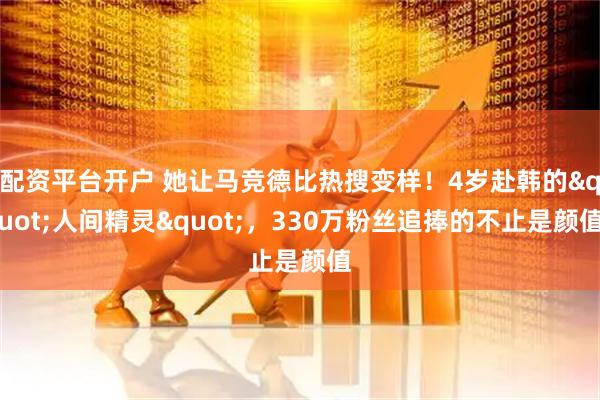 配资平台开户 她让马竞德比热搜变样！4岁赴韩的"人间精灵"，330万粉丝追捧的不止是颜值