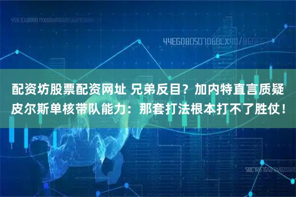 配资坊股票配资网址 兄弟反目？加内特直言质疑皮尔斯单核带队能力：那套打法根本打不了胜仗！