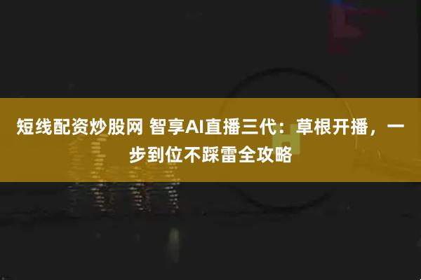 短线配资炒股网 智享AI直播三代：草根开播，一步到位不踩雷全攻略