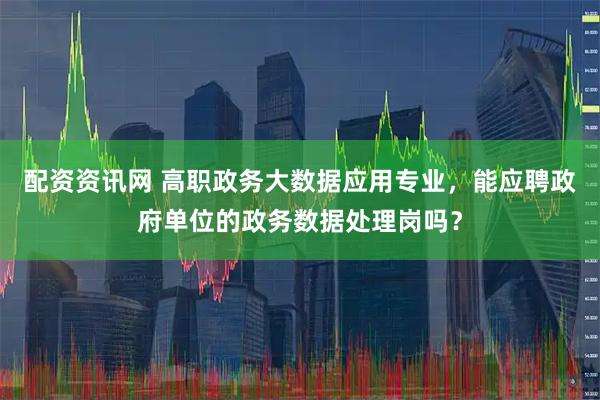 配资资讯网 高职政务大数据应用专业，能应聘政府单位的政务数据处理岗吗？