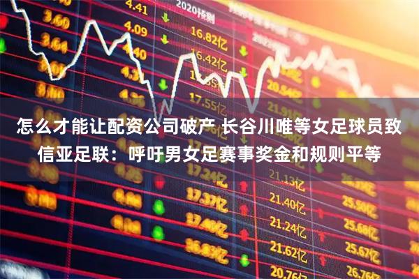 怎么才能让配资公司破产 长谷川唯等女足球员致信亚足联:呼吁男女足赛事奖金和规则平等