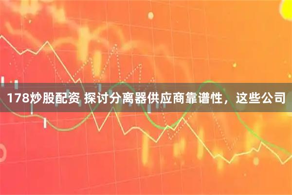 178炒股配资 探讨分离器供应商靠谱性,这些公司