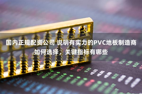 国内正规配资公司 说明有实力的PVC地板制造商如何选择，关键指标有哪些
