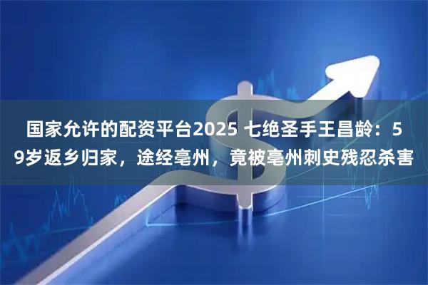 国家允许的配资平台2025 七绝圣手王昌龄:59岁返乡归家,途经亳州,竟被亳州刺史残忍杀害