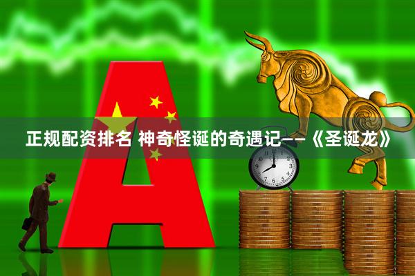 正规配资排名 神奇怪诞的奇遇记——《圣诞龙》