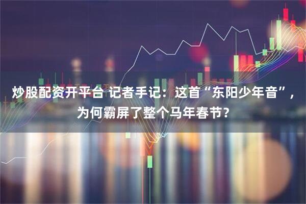 炒股配资开平台 记者手记:这首“东阳少年音”,为何霸屏了整个马年春节?