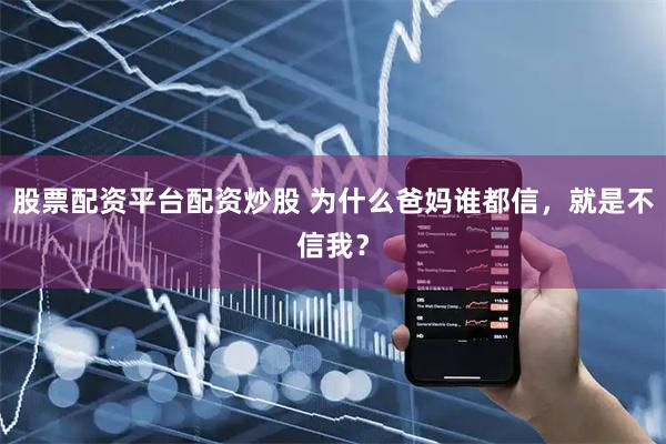 股票配资平台配资炒股 为什么爸妈谁都信，就是不信我？