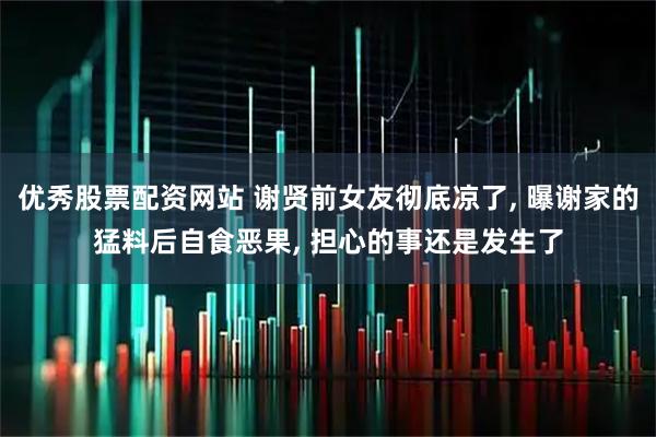 优秀股票配资网站 谢贤前女友彻底凉了, 曝谢家的猛料后自食恶果, 担心的事还是发生了