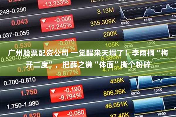 广州股票配资公司 一觉醒来天塌了！李雨桐“梅开二度”，把薛之谦“体面”撕个粉碎