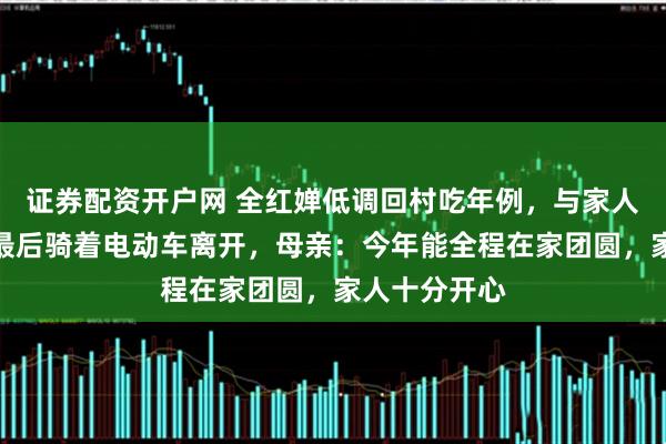 证券配资开户网 全红婵低调回村吃年例，与家人共度元宵，最后骑着电动车离开，母亲：今年能全程在家团圆，家人十分开心